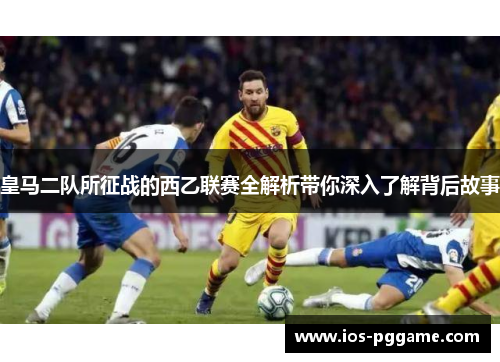皇马二队所征战的西乙联赛全解析带你深入了解背后故事