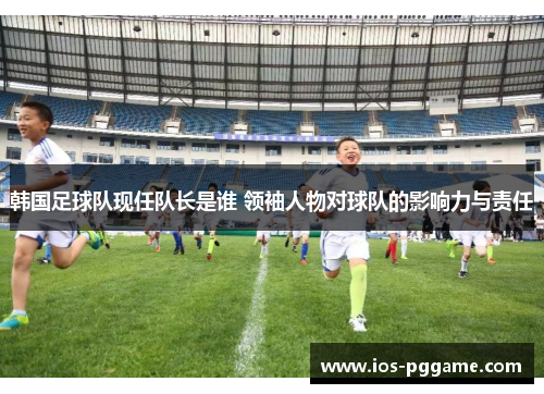 韩国足球队现任队长是谁 领袖人物对球队的影响力与责任
